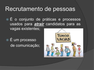Recrutamento de pessoas
 É o conjunto de práticas e processos
usados para atrair candidatos para as
vagas existentes;
 É um processo
de comunicação;
 