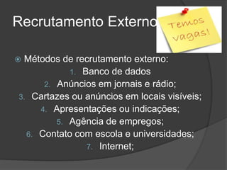 Recrutamento Externo
 Métodos de recrutamento externo:
1. Banco de dados
2. Anúncios em jornais e rádio;
3. Cartazes ou anúncios em locais visíveis;
4. Apresentações ou indicações;
5. Agência de empregos;
6. Contato com escola e universidades;
7. Internet;
 