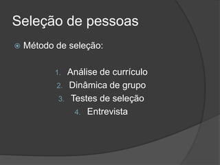 Seleção de pessoas
 Método de seleção:
1. Análise de currículo
2. Dinâmica de grupo
3. Testes de seleção
4. Entrevista
 
