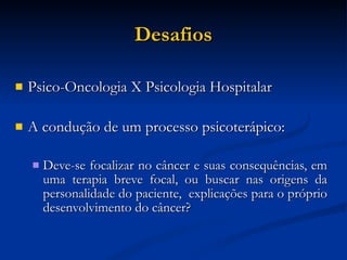 Desafios Psico-Oncologia X Psicologia Hospitalar A condução de um processo psicoterápico: Deve-se focalizar no câncer e suas consequências, em uma terapia breve focal, ou buscar nas origens da personalidade do paciente,  explicações para o próprio desenvolvimento do câncer? 