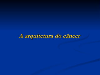 A arquitetura do câncer 