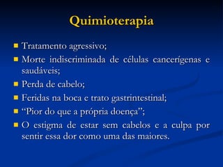 Quimioterapia Tratamento agressivo; Morte indiscriminada de células cancerígenas e saudáveis; Perda de cabelo; Feridas na boca e trato gastrintestinal; “ Pior do que a própria doença”; O estigma de estar sem cabelos e a culpa por sentir essa dor como uma das maiores.  