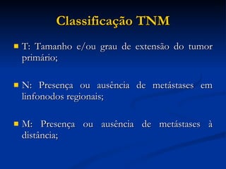 Classificação TNM T: Tamanho e/ou grau de extensão do tumor primário; N: Presença ou ausência de metástases em linfonodos regionais; M: Presença ou ausência de metástases à distância; 