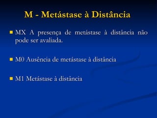 M - Metástase à Distância   MX A presença de metástase à distância não pode ser avaliada. M0 Ausência de metástase à distância  M1 Metástase à distância  