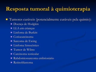 Resposta tumoral à quimioterapia Tumores curáveis (potencialmente curáveis pela quimio): Doença de Hodgkin LLA em crianças Linfoma de Burkitt Coriocarcinoma Sarcoma de Ewing Linfoma histocístico Tumor de Wilms Carcinoma testicular Rabdomiossarcoma embrionário Retinoblastoma 