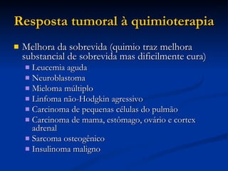 Resposta tumoral à quimioterapia Melhora da sobrevida (quimio traz melhora substancial de sobrevida mas dificilmente cura)‏ Leucemia aguda Neuroblastoma Mieloma múltiplo Linfoma não-Hodgkin agressivo Carcinoma de pequenas células do pulmão Carcinoma de mama, estômago, ovário e cortex adrenal Sarcoma osteogênico Insulinoma maligno 