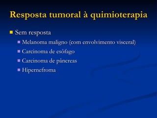 Resposta tumoral à quimioterapia Sem resposta Melanoma maligno (com envolvimento visceral)‏ Carcinoma de esôfago Carcinoma de pâncreas Hipernefroma 