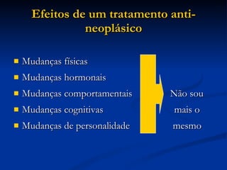 Efeitos de um tratamento anti-neoplásico Mudanças físicas Mudanças hormonais Mudanças comportamentais  Não sou Mudanças cognitivas  mais o  Mudanças de personalidade  mesmo  
