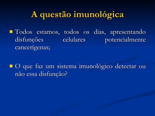 A questão imunológica Todos estamos, todos os dias, apresentando disfunções celulares potencialmente cancerígenas; O que faz um sistema imunológico detectar ou não essa disfunção? 