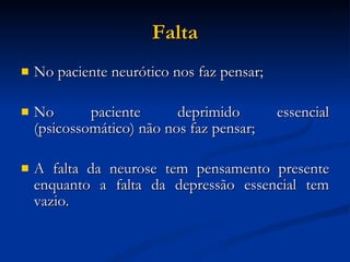 Falta No paciente neurótico nos faz pensar; No paciente deprimido essencial (psicossomático) não nos faz pensar; A falta da neurose tem pensamento presente enquanto a falta da depressão essencial tem vazio. 
