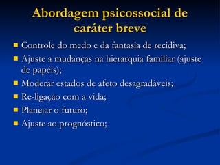 Abordagem psicossocial de caráter breve Controle do medo e da fantasia de recidiva; Ajuste a mudanças na hierarquia familiar (ajuste de papéis); Moderar estados de afeto desagradáveis; Re-ligação com a vida; Planejar o futuro; Ajuste ao prognóstico; 