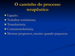 O caminho do processo terapêutico Ligação; Trabalhar resistências; Transferência; Contratransferência; Mostrar progressos, mesmo quando pequenos; 