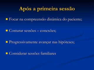 Após a primeira sessão Focar na compreensão dinâmica do paciente; Costurar sessões – conexões; Progressivamente avançar nas hipóteses; Considerar sessões familiares 