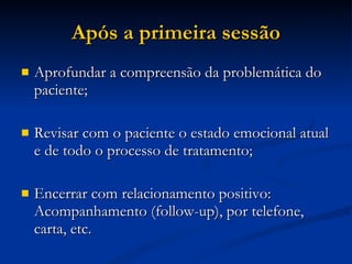 Após a primeira sessão Aprofundar a compreensão da problemática do paciente; Revisar com o paciente o estado emocional atual e de todo o processo de tratamento; Encerrar com relacionamento positivo: Acompanhamento (follow-up), por telefone, carta, etc. 
