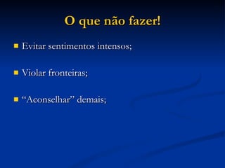 O que não fazer! Evitar sentimentos intensos; Violar fronteiras; “ Aconselhar” demais; 