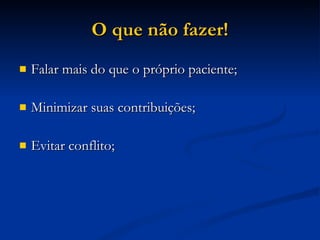 O que não fazer! Falar mais do que o próprio paciente; Minimizar suas contribuições; Evitar conflito; 