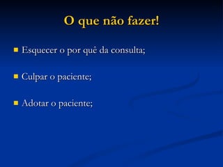 O que não fazer! Esquecer o por quê da consulta; Culpar o paciente; Adotar o paciente; 