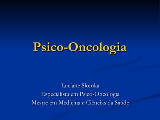 Psico-Oncologia Luciane Slomka Especialista em Psico-Oncologia Mestre em Medicina e Ciências da Saúde 