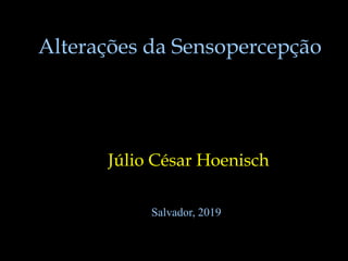 Alterações da Sensopercepção
Júlio César Hoenisch
Salvador, 2019
 