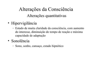Alterações da Consciência
Alterações quantitativas
• Hipervigilância
– Estado de muita claridade da consciência, com aumento
do interesse, diminuição do tempo de reação e máxima
capacidade de adaptação
• Sonolência
– Sono, sonho, cansaço, estado hipnótico
 