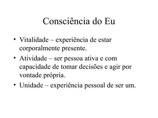Consciência do Eu
• Vitalidade – experiência de estar
corporalmente presente.
• Atividade – ser pessoa ativa e com
capacidade de tomar decisões e agir por
vontade própria.
• Unidade – experiência pessoal de ser um.
 