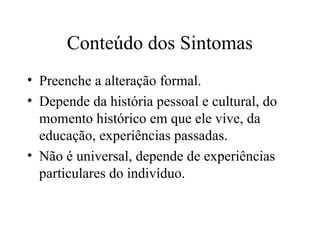 Conteúdo dos Sintomas
• Preenche a alteração formal.
• Depende da história pessoal e cultural, do
momento histórico em que ele vive, da
educação, experiências passadas.
• Não é universal, depende de experiências
particulares do indivíduo.
 