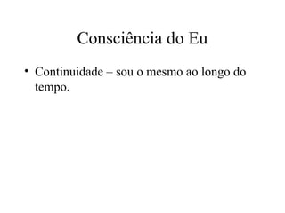 Consciência do Eu
• Continuidade – sou o mesmo ao longo do
tempo.
 