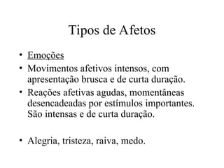 Tipos de Afetos
• Emoções
• Movimentos afetivos intensos, com
apresentação brusca e de curta duração.
• Reações afetivas agudas, momentâneas
desencadeadas por estímulos importantes.
São intensas e de curta duração.
• Alegria, tristeza, raiva, medo.
 
