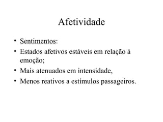 Afetividade
• Sentimentos:
• Estados afetivos estáveis em relação à
emoção;
• Mais atenuados em intensidade,
• Menos reativos a estímulos passageiros.
 