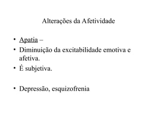 Alterações da Afetividade
• Apatia –
• Diminuição da excitabilidade emotiva e
afetiva.
• É subjetiva.
• Depressão, esquizofrenia
 