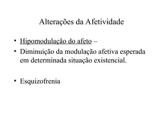 Alterações da Afetividade
• Hipomodulação do afeto –
• Diminuição da modulação afetiva esperada
em determinada situação existencial.
• Esquizofrenia
 