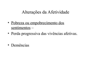 Alterações da Afetividade
• Pobreza ou empobrecimento dos
sentimentos –
• Perda progressiva das vivências afetivas.
• Demências
 