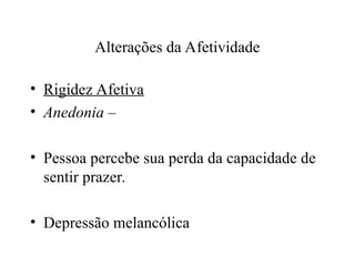 Alterações da Afetividade
• Rigidez Afetiva
• Anedonia –
• Pessoa percebe sua perda da capacidade de
sentir prazer.
• Depressão melancólica
 