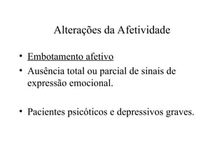 Alterações da Afetividade
• Embotamento afetivo
• Ausência total ou parcial de sinais de
expressão emocional.
• Pacientes psicóticos e depressivos graves.
 