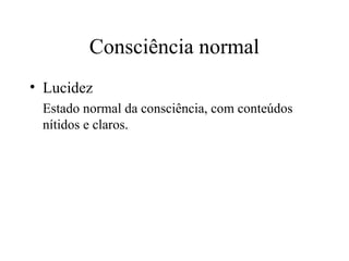 Consciência normal
• Lucidez
Estado normal da consciência, com conteúdos
nítidos e claros.
 