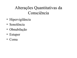 Alterações Quantitativas da
Consciência
• Hipervigilância
• Sonolência
• Obnubilação
• Estupor
• Coma
 