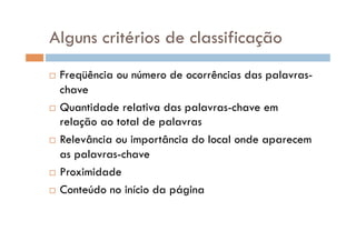 Alguns critérios de classificação
  Freqüência ou número de ocorrências das palavras-
   chave
  Quantidade relativa das palavras-chave em
   relação ao total de palavras
  Relevância ou importância do local onde aparecem

   as palavras-chave
  Proximidade

  Conteúdo no início da página
 