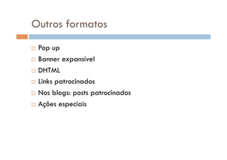 Outros formatos
  Pop up
  Banner expansível

  DHTML

  Links patrocinados

  Nos blogs: posts patrocinados

  Ações especiais
 