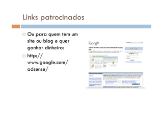 Links patrocinados
  Ou para quem tem um
   site ou blog e quer
   ganhar dinheiro:
  http://

   www.google.com/
   adsense/
 