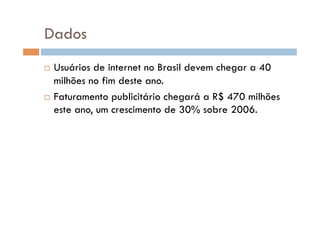 Dados
  Usuários de internet no Brasil devem chegar a 40
   milhões no fim deste ano.
  Faturamento publicitário chegará a R$ 470 milhões
   este ano, um crescimento de 30% sobre 2006.
 