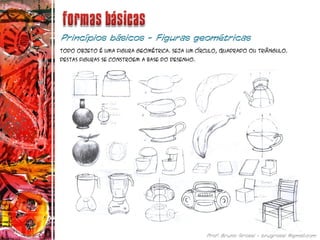 Todo objeto é uma figura geométrica. Seja um círculo, quadrado ou triângulo.
Destas figuras se constroem a base do desenho.
 