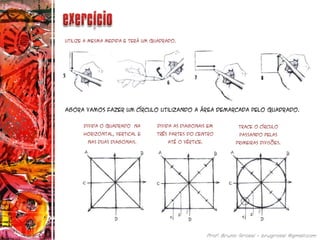 Utilize a mesma medida e terá um quadrado.
Agora vamos fazer um círculo utilizando a área demarcada pelo quadrado.
Divida o quadrado na
horizontal, vertical e
nas duas diagonais.
Divida as diagonais em
três partes do centro
até o vértice.
Trace o círculo
passando pelas
primeiras divisões.
 