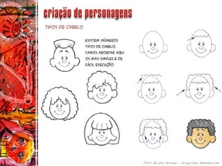 Tipos de cabelo
Existem inúmeros
tipos de cabelo.
Vamos abordar aqui
os mais simples e de
fácil execução.
 