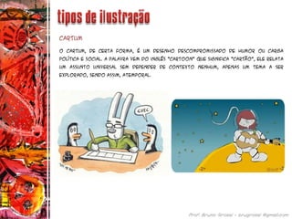 O Cartum, de certa forma, é um desenho descompromissado de humor ou carga
política e social. A palavra vem do inglês “cartoon” que significa “cartão”, ele relata
um assunto universal sem depender de contexto nenhum, apenas um tema a ser
explorado, sendo assim, atemporal.
Cartum
 