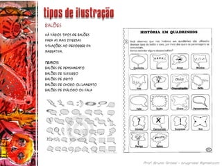 Há vários tipos de balões
para as mais diversas
situações ao decorrer da
narrativa.
Temos:
Balões de pensamento
Balões de sussurro
Balões de grito
Balões de choro ou lamento
Balões de diálogo ou fala
balões
 