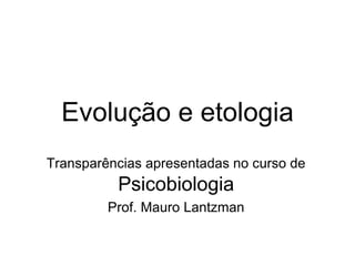 Evolução e etologia
Transparências apresentadas no curso de
Psicobiologia
Prof. Mauro Lantzman
 