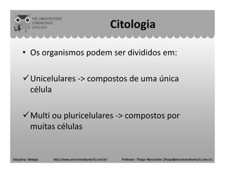 Citologia
• Os organismos podem ser divididos em:
Unicelulares -> compostos de uma única
célulacélula
Multi ou pluricelulares -> compostos por
muitas células
 