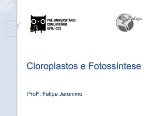 Cloroplastos e Fotossíntese
Profº: Felipe Jeronimo
 