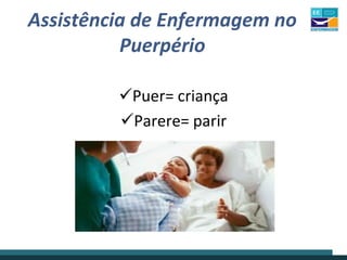 Assistência de Enfermagem no
Puerpério
Puer= criança
Parere= parir
 