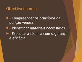 Objetivo da Aula
 - Compreender os princípios da
punção venosa.
 - Identificar materiais necessários.
 - Executar a técnica com segurança
e eficácia.
 
